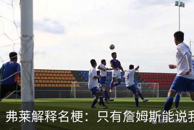 弗莱解释名梗：只有詹姆斯能说我 如果我和他顶嘴 我就会被交易
