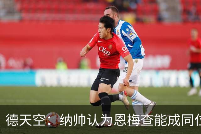 德天空：纳帅认为恩梅查能成同位置世界最佳 曼城曼联皇马均有意