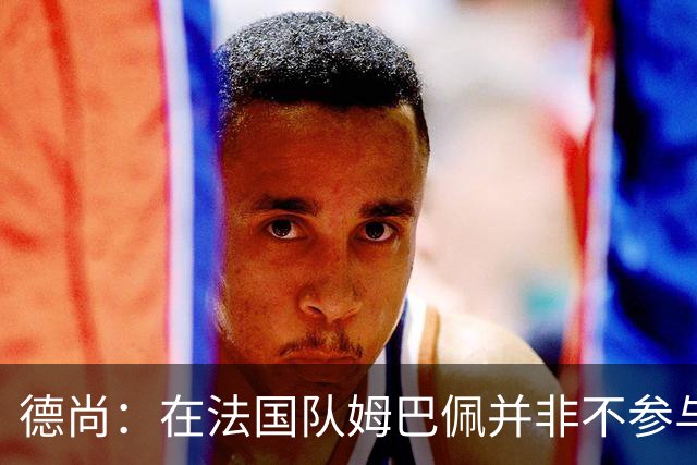 德尚：在法国队姆巴佩并非不参与防守，但他的任务就是进球
