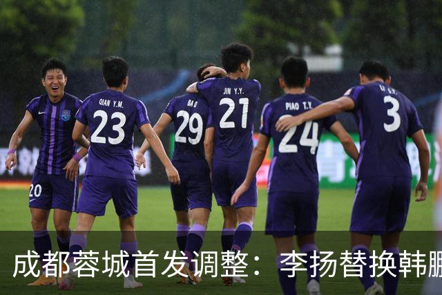 成都蓉城首发调整：李扬替换韩鹏飞登场，不占用换人名额