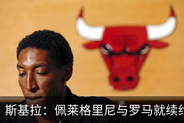 斯基拉：佩莱格里尼与罗马就续约达成原则协议，年薪250万欧+奖金