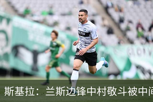 斯基拉：兰斯边锋中村敬斗被中间人推荐给罗马