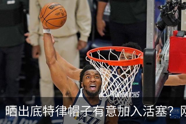 晒出底特律帽子有意加入活塞？刚重建完成的火箭不应交易杜兰特