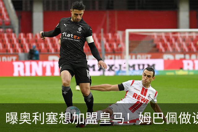 曝奥利塞想加盟皇马！姆巴佩做说客 维尼修斯或走人