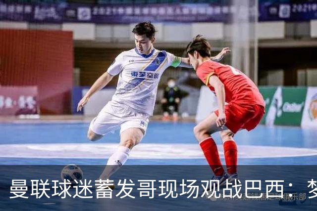 曼联球迷蓄发哥现场观战巴西：梦想成真