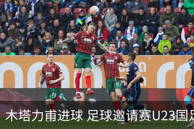 木塔力甫进球 足球邀请赛U23国足三球完胜对手