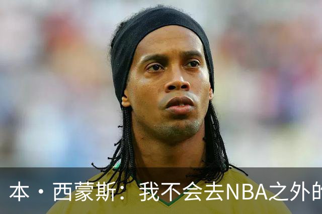 本·西蒙斯：我不会去NBA之外的联赛 我还有足够的能力回归联盟