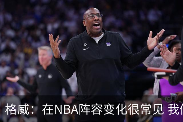 格威：在NBA阵容变化很常见 我们失去了三球&小乔 但也迎来新人