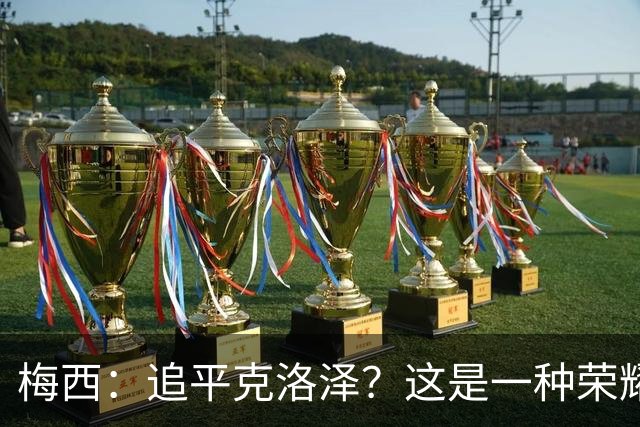 梅西：追平克洛泽？这是一种荣耀，但毕竟也只是一项数据统计而已