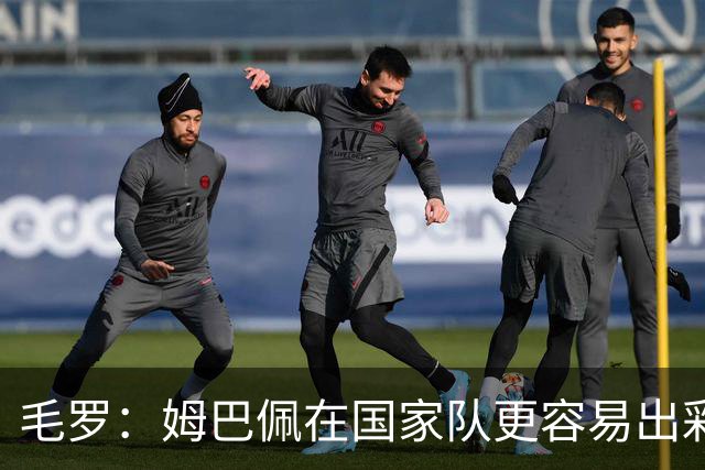 毛罗：姆巴佩在国家队更容易出彩，而非在他的俱乐部
