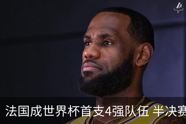 法国成世界杯首支4强队伍 半决赛将战西班牙比利时胜者