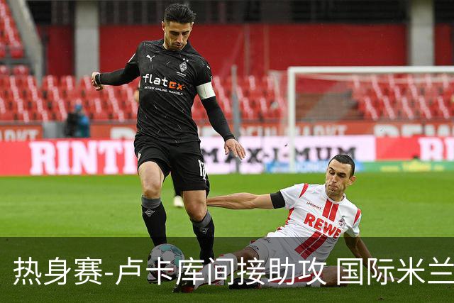 热身赛-卢卡库间接助攻 国际米兰2球落后2-2追平