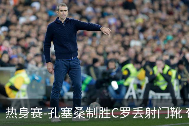 热身赛-孔塞桑制胜C罗丢射门靴 葡萄牙2-1尼日利亚
