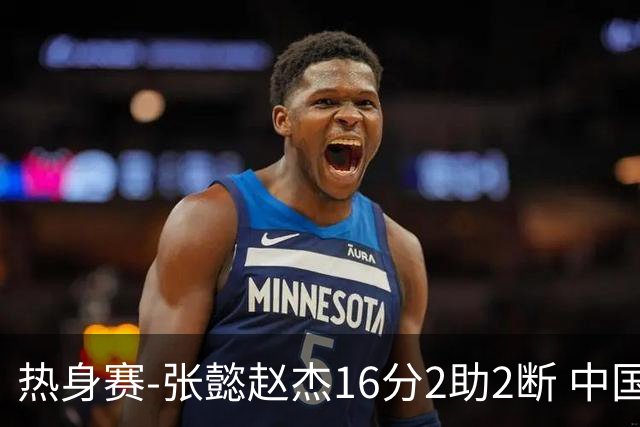 热身赛-张懿赵杰16分2助2断 中国U17男篮战胜贝尔格莱德IBC俱乐部
