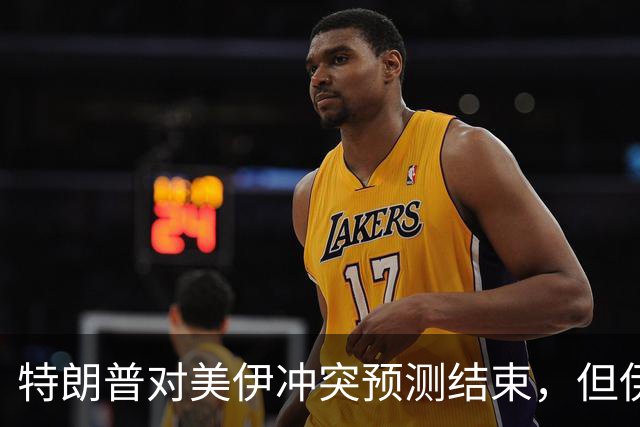 特朗普对美伊冲突预测结束，但伊朗行动不断升级