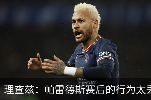 理查兹：帕雷德斯赛后的行为太丢人了 库巴西的表现令人惊叹