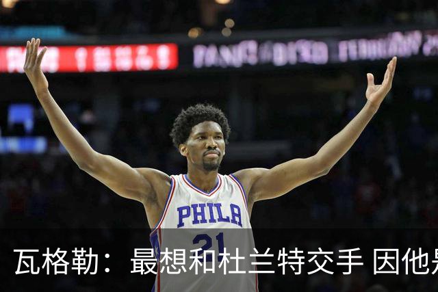 瓦格勒：最想和杜兰特交手 因他是史上最强得分手之一