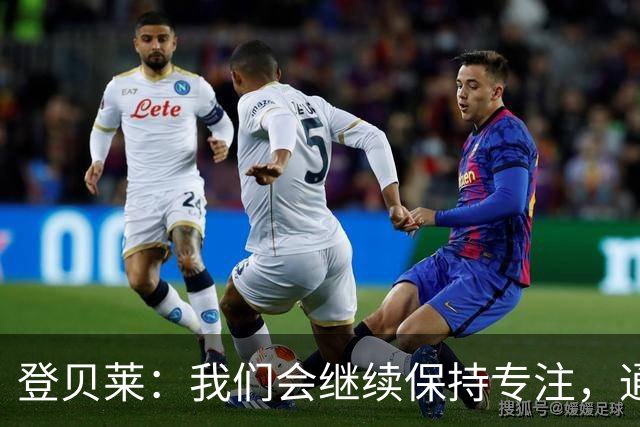 登贝莱：我们会继续保持专注，通过沟通我们能更好地了解彼此