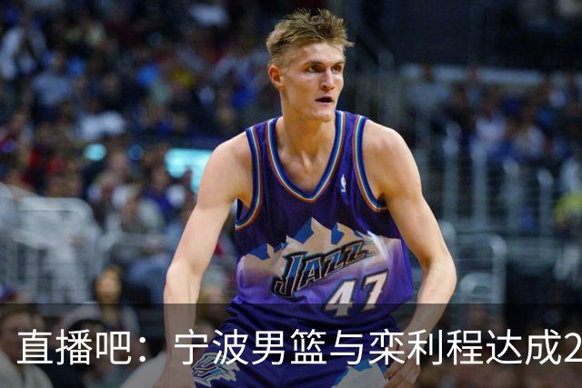 直播吧：宁波男篮与栾利程达成2年C类合同