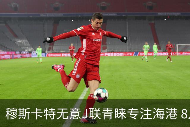 穆斯卡特无意J联青睐专注海港 8月战事定赛季前程