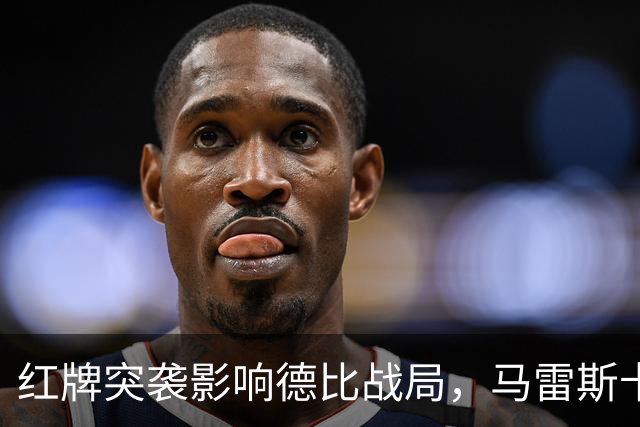 红牌突袭影响德比战局，马雷斯卡赞球员表现出色