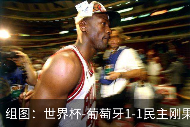 组图：世界杯-葡萄牙1-1民主刚果 若昂-内维斯维萨破门