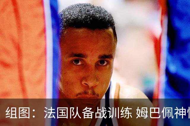 组图：法国队备战训练 姆巴佩神情专注 状态拉满