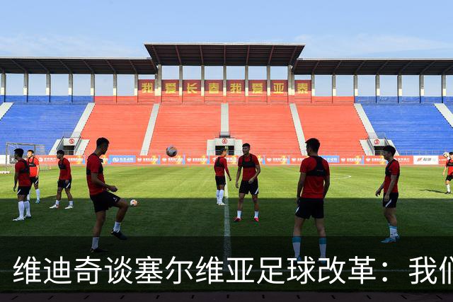 维迪奇谈塞尔维亚足球改革：我们必须靠自己来解决问题