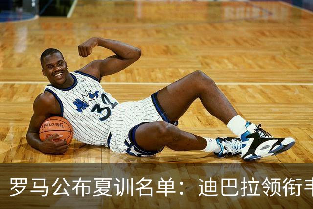 罗马公布夏训名单：迪巴拉领衔韦斯利在列，世界杯球员获额外假期