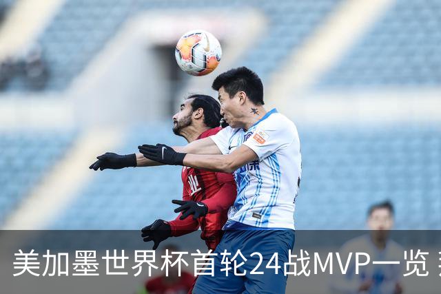 美加墨世界杯首轮24战MVP一览 拜仁三叉戟满满全肯定