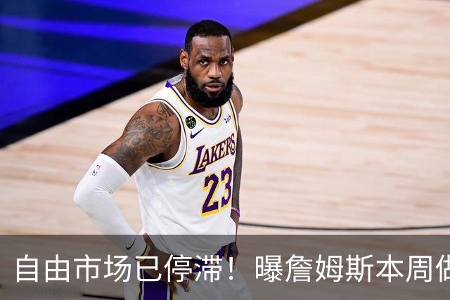 自由市场已停滞！曝詹姆斯本周做出签约决定
