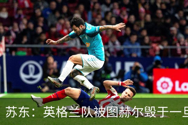 苏东：英格兰队被图赫尔毁于一旦，下个四年凯恩还能否有如此体能