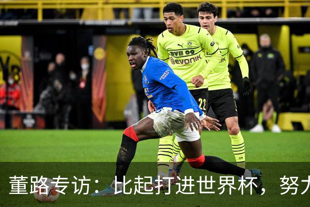 董路专访：比起打进世界杯，努力培养出五大联赛的球员更有意义