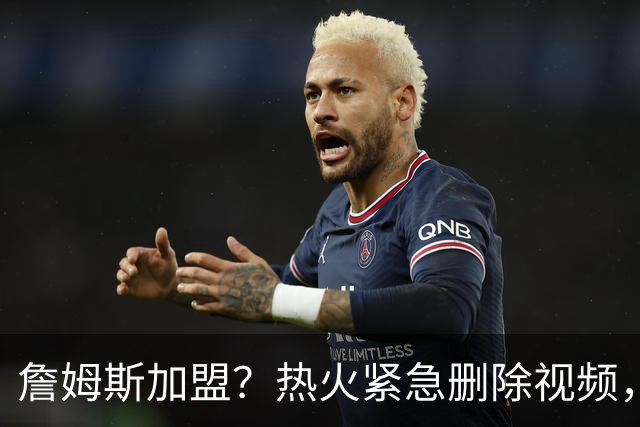 詹姆斯加盟？热火紧急删除视频，帕金斯没有说谎，争冠恐失去悬念