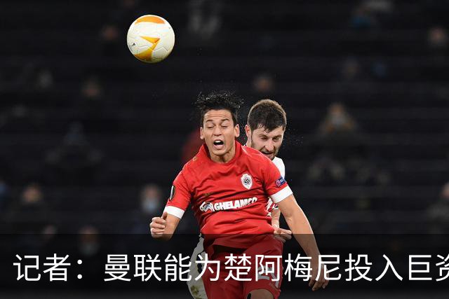 记者：曼联能为楚阿梅尼投入巨资，而且费用不会像英超球员那么高