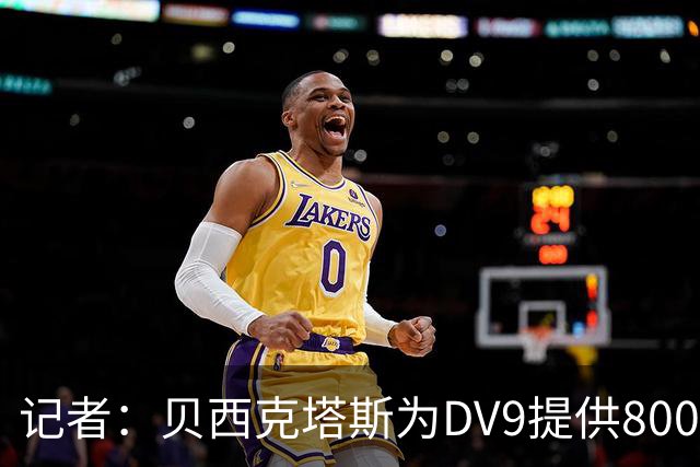 记者：贝西克塔斯为DV9提供800万欧年薪报价，外加丰厚签字费