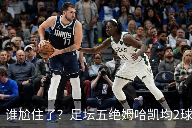 谁尬住了？足坛五绝姆哈凯均2球梅西戴帽 1人打满全场