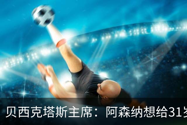 贝西克塔斯主席：阿森纳想给31岁的特罗萨德加二转分成