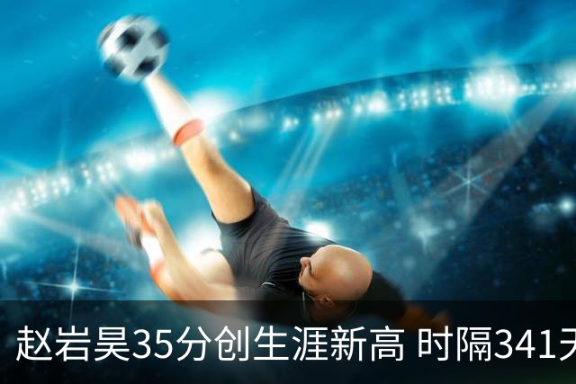赵岩昊35分创生涯新高 时隔341天再次砍下30+