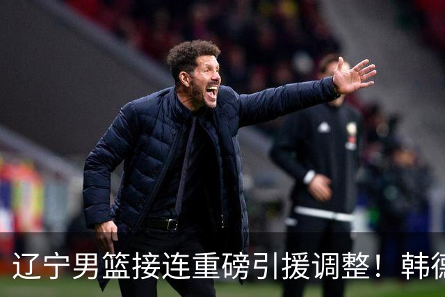 辽宁男篮接连重磅引援调整！韩德君重返队伍，郭艾伦回归无望，杨鸣或将无落脚之处