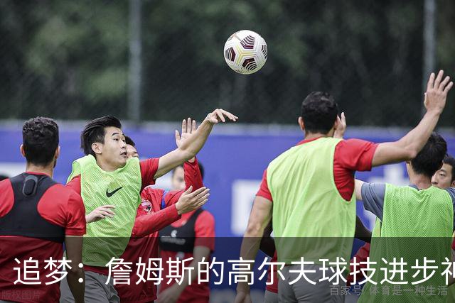 追梦：詹姆斯的高尔夫球技进步神速 你能看出他真的下功夫了