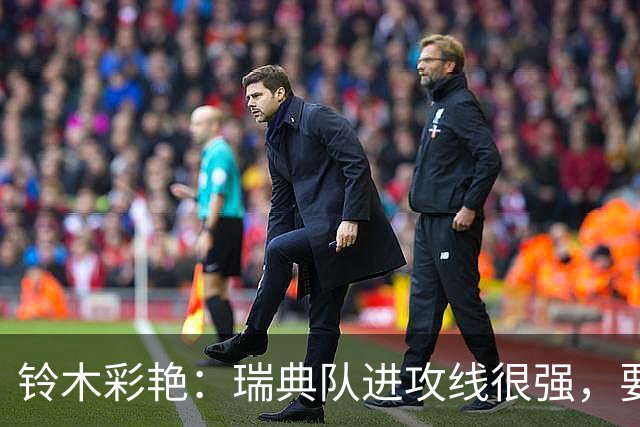 铃木彩艳：瑞典队进攻线很强，要做好应对更艰难比赛的准备