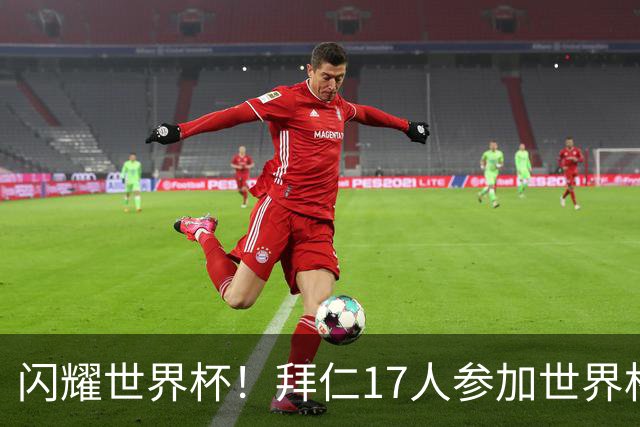 闪耀世界杯！拜仁17人参加世界杯首轮15人出战，5人共参与贡献8球