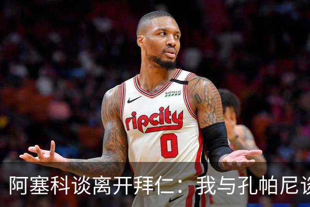 阿塞科谈离开拜仁：我与孔帕尼谈过话，那次谈话促使我做转会决定