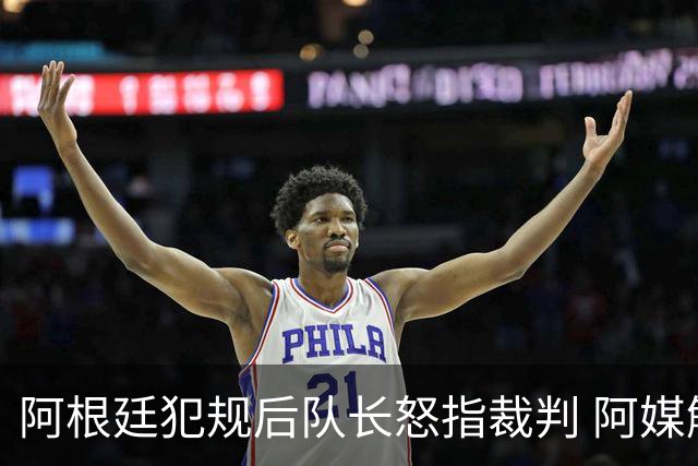 阿根廷犯规后队长怒指裁判 阿媒解读：不要对我不敬！