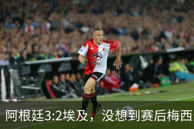 阿根廷3:2埃及，没想到赛后梅西这样说，直到70分钟再不能这样下去