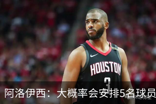 阿洛伊西：大概率会安排5名球员轮换，以饱满的状态注入新活力