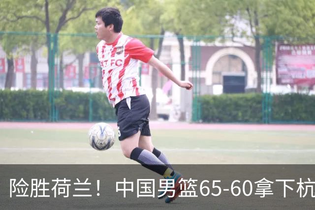 险胜荷兰！中国男篮65-60拿下杭州热身赛，廖三宁21分7助成头号功臣