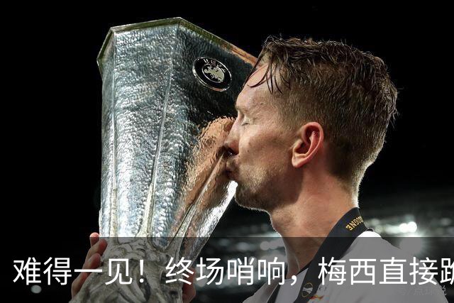 难得一见！终场哨响，梅西直接跪地狠狠挥拳