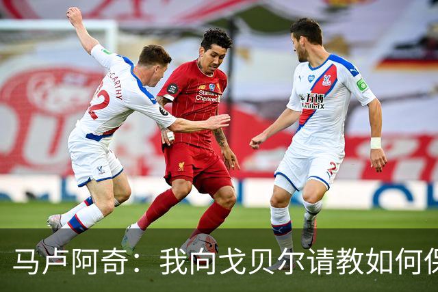 马卢阿奇：我向戈贝尔请教如何保持身体状态 心态层面是我的优势